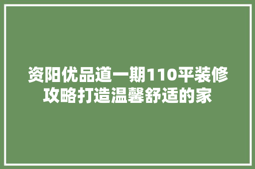 资阳优品道一期110平装修攻略打造温馨舒适的家