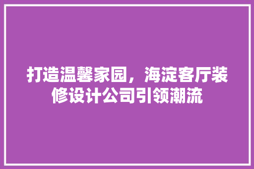 打造温馨家园，海淀客厅装修设计公司引领潮流  第1张
