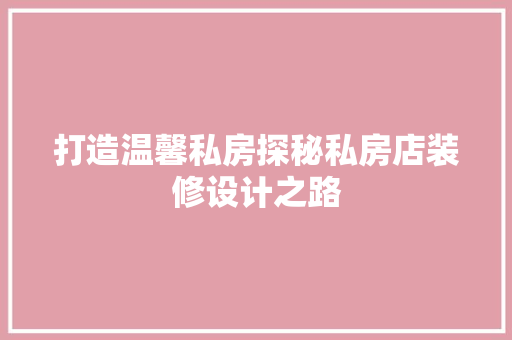 打造温馨私房探秘私房店装修设计之路  第1张