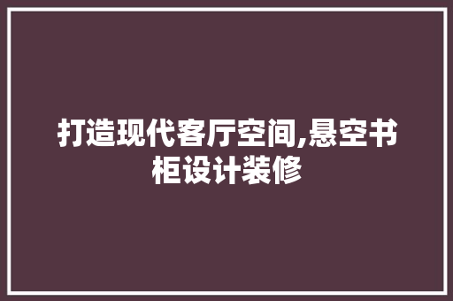 打造现代客厅空间,悬空书柜设计装修