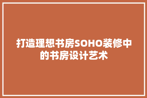 打造理想书房SOHO装修中的书房设计艺术