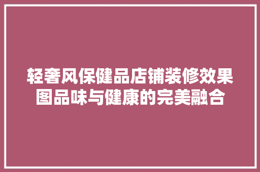轻奢风保健品店铺装修效果图品味与健康的完美融合