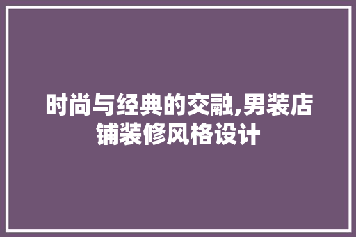 时尚与经典的交融,男装店铺装修风格设计