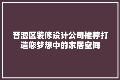 晋源区装修设计公司推荐打造您梦想中的家居空间