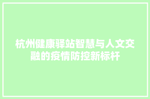 杭州健康驿站智慧与人文交融的疫情防控新标杆 第1张 杭州健康驿站智慧与人文交融的疫情防控新标杆 第1张