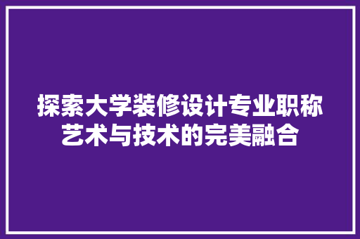 探索大学装修设计专业职称艺术与技术的完美融合