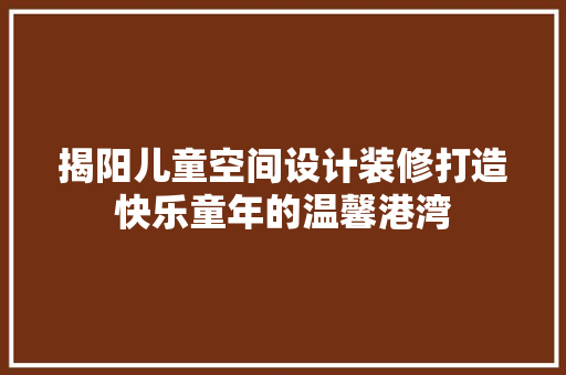 揭阳儿童空间设计装修打造快乐童年的温馨港湾