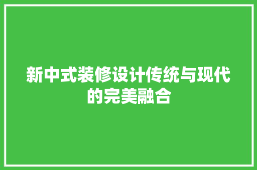 新中式装修设计传统与现代的完美融合