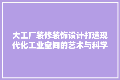 大工厂装修装饰设计打造现代化工业空间的艺术与科学