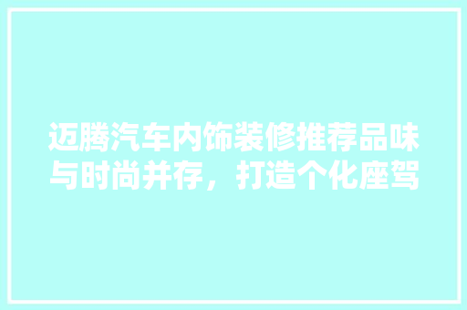 迈腾汽车内饰装修推荐品味与时尚并存,打造个化座驾