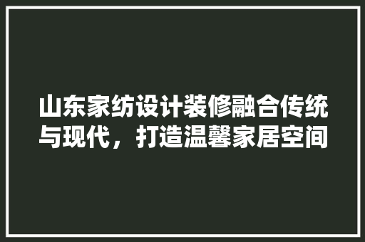山东家纺设计装修融合传统与现代，打造温馨家居空间
