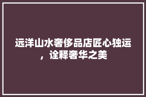 远洋山水奢侈品店匠心独运，诠释奢华之美