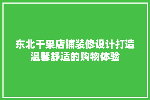 东北干果店铺装修设计打造温馨舒适的购物体验