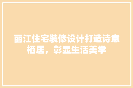丽江住宅装修设计打造诗意栖居，彰显生活美学