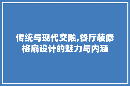 传统与现代交融,餐厅装修格扇设计的魅力与内涵