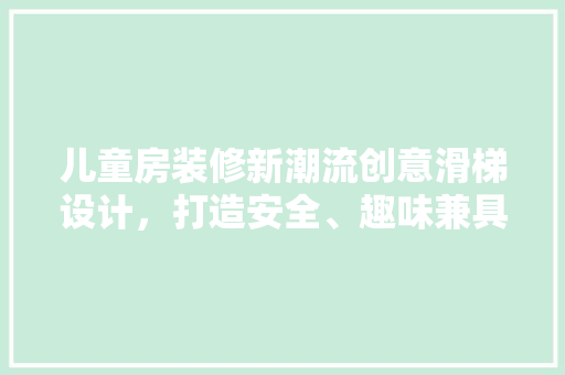 儿童房装修新潮流创意滑梯设计，打造安全、趣味兼具的儿童乐园