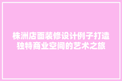 株洲店面装修设计例子打造独特商业空间的艺术之旅