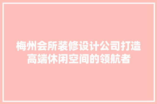 梅州会所装修设计公司打造高端休闲空间的领航者