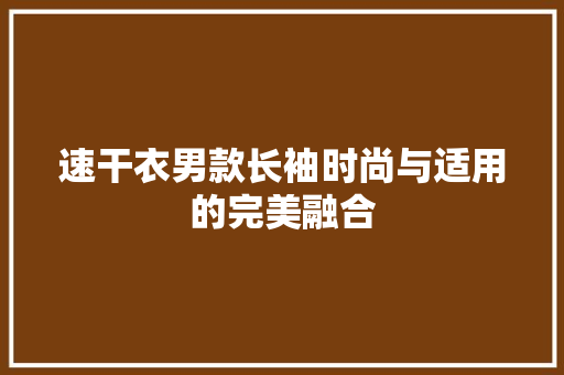 速干衣男款长袖时尚与适用的完美融合