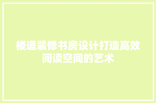 楼道装修书房设计打造高效阅读空间的艺术