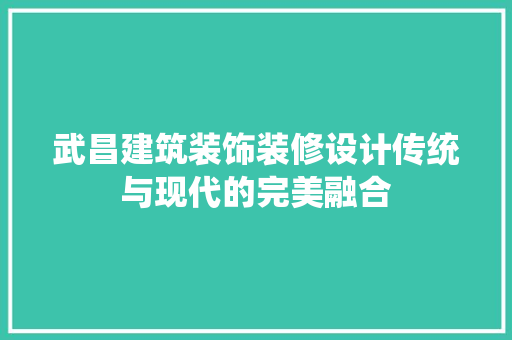武昌建筑装饰装修设计传统与现代的完美融合 第1张 武昌建筑装饰装修设计传统与现代的完美融合 第1张