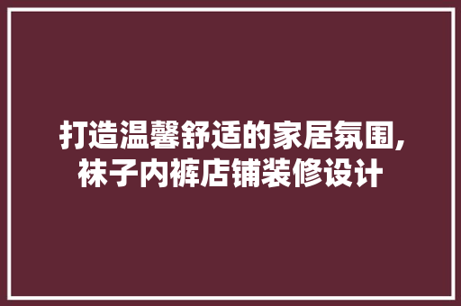 打造温馨舒适的家居氛围,袜子内裤店铺装修设计