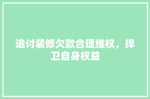 追讨装修欠款合理维权，捍卫自身权益