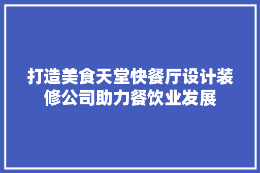 打造美食天堂快餐厅设计装修公司助力餐饮业发展