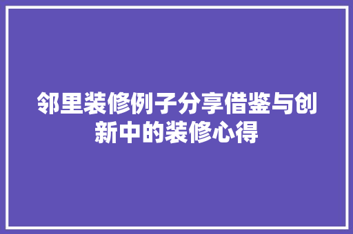 邻里装修例子分享借鉴与创新中的装修心得