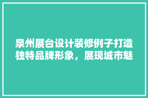 泉州展台设计装修例子打造独特品牌形象，展现城市魅力