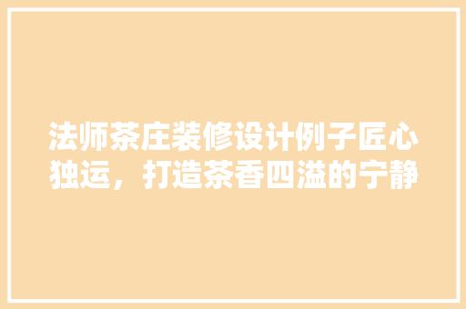 法师茶庄装修设计例子匠心独运，打造茶香四溢的宁静空间