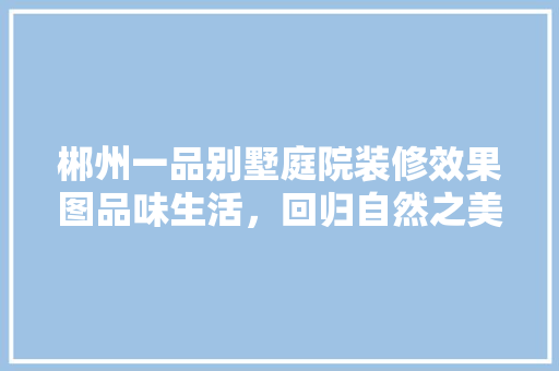 郴州一品别墅庭院装修效果图品味生活，回归自然之美