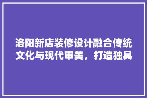洛阳新店装修设计融合传统文化与现代审美,打造独具特色的商业空间