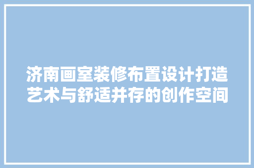 济南画室装修布置设计打造艺术与舒适并存的创作空间