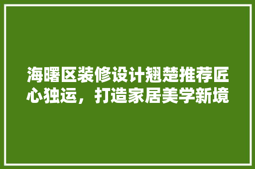 海曙区装修设计翘楚推荐匠心独运，打造家居美学新境界