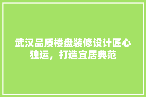 武汉品质楼盘装修设计匠心独运，打造宜居典范