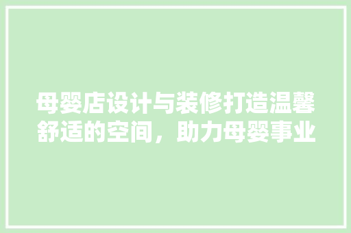 母婴店设计与装修打造温馨舒适的空间，助力母婴事业蓬勃发展