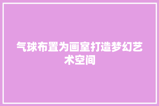 气球布置为画室打造梦幻艺术空间
