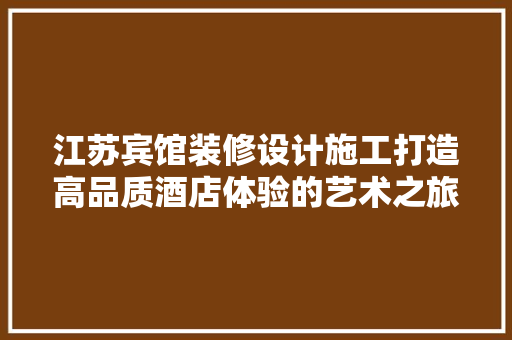 江苏宾馆装修设计施工打造高品质酒店体验的艺术之旅