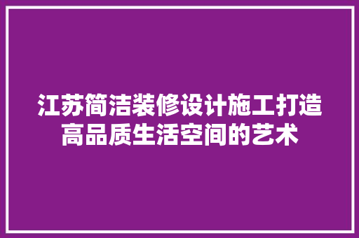 江苏简洁装修设计施工打造高品质生活空间的艺术