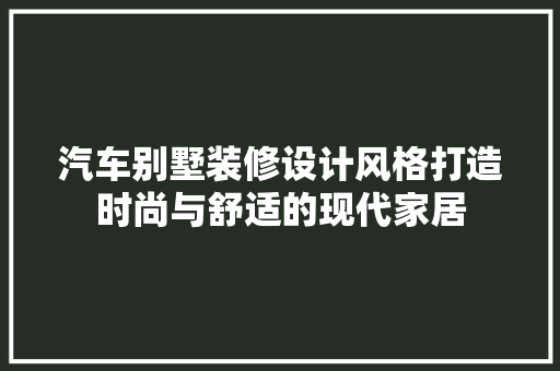 汽车别墅装修设计风格打造时尚与舒适的现代家居